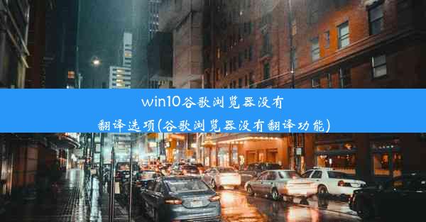 win10谷歌浏览器没有翻译选项(谷歌浏览器没有翻译功能)