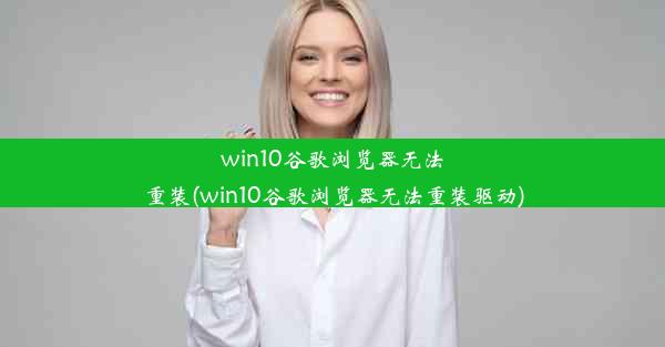 win10谷歌浏览器无法重装(win10谷歌浏览器无法重装驱动)