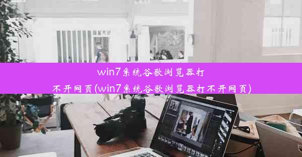 win7系统谷歌浏览器打不开网页(win7系统谷歌浏览器打不开网页)