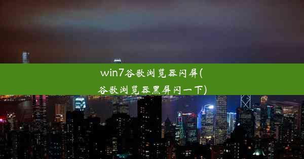 win7谷歌浏览器闪屏(谷歌浏览器黑屏闪一下)