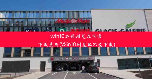 win10谷歌浏览器不准下载东西(Win10浏览器不能下载)