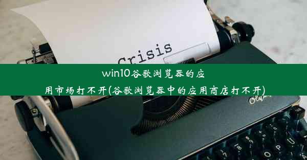 win10谷歌浏览器的应用市场打不开(谷歌浏览器中的应用商店打不开)