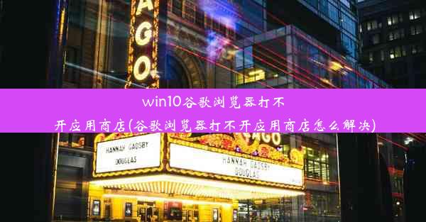 win10谷歌浏览器打不开应用商店(谷歌浏览器打不开应用商店怎么解决)