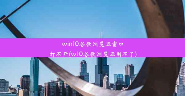 win10谷歌浏览器窗口打不开(w10谷歌浏览器用不了)