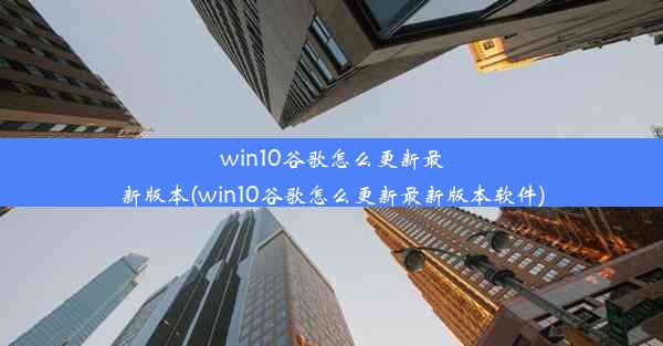 win10谷歌怎么更新最新版本(win10谷歌怎么更新最新版本软件)