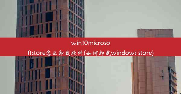 win10microsoftstore怎么卸载软件(如何卸载windows store)