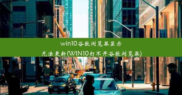 win10谷歌浏览器显示无法更新(WIN10打不开谷歌浏览器)