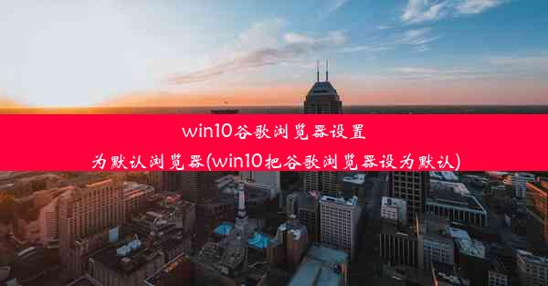 win10谷歌浏览器设置为默认浏览器(win10把谷歌浏览器设为默认)