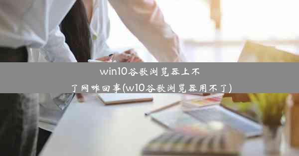 win10谷歌浏览器上不了网咋回事(w10谷歌浏览器用不了)