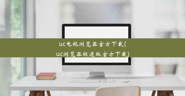 uc电视浏览器官方下载(uc浏览器极速版官方下载)