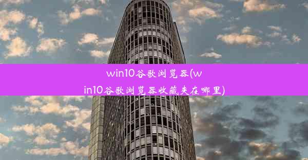 win10谷歌浏览器(win10谷歌浏览器收藏夹在哪里)