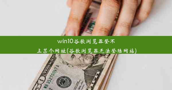 win10谷歌浏览器登不上某个网址(谷歌浏览器无法登陆网站)