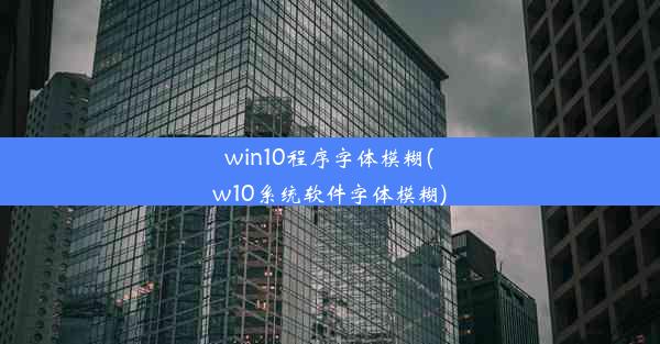 win10程序字体模糊(w10系统软件字体模糊)