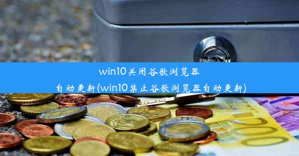 win10关闭谷歌浏览器自动更新(win10禁止谷歌浏览器自动更新)