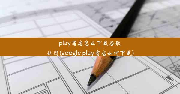 play商店怎么下载谷歌地图(google play商店如何下载)