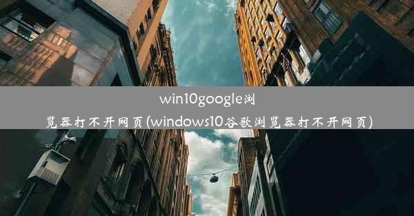 win10google浏览器打不开网页(windows10谷歌浏览器打不开网页)