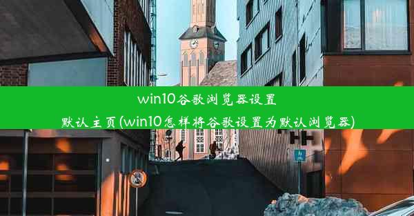 win10谷歌浏览器设置默认主页(win10怎样将谷歌设置为默认浏览器)