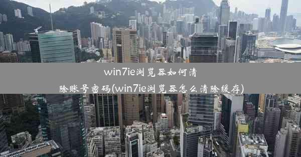 win7ie浏览器如何清除账号密码(win7ie浏览器怎么清除缓存)