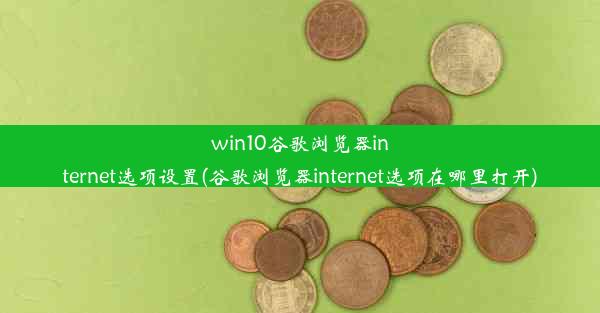 win10谷歌浏览器internet选项设置(谷歌浏览器internet选项在哪里打开)