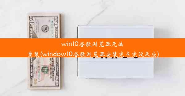 win10谷歌浏览器无法重装(window10谷歌浏览器安装完点完没反应)