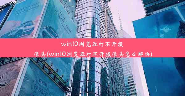 win10浏览器打不开摄像头(win10浏览器打不开摄像头怎么解决)