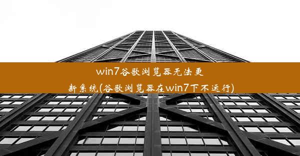 win7谷歌浏览器无法更新系统(谷歌浏览器在win7下不运行)