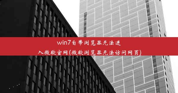 win7自带浏览器无法进入微软官网(微软浏览器无法访问网页)