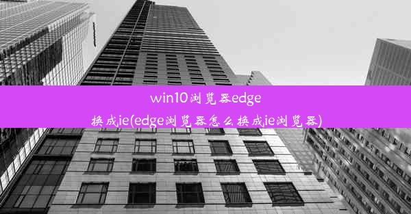 win10浏览器edge换成ie(edge浏览器怎么换成ie浏览器)