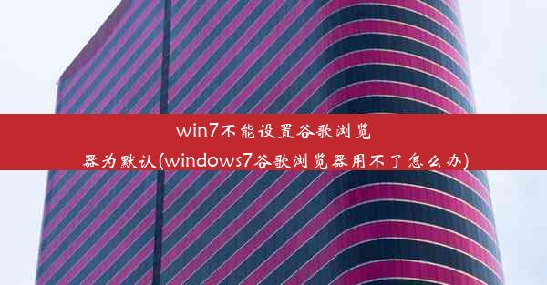 win7不能设置谷歌浏览器为默认(windows7谷歌浏览器用不了怎么办)