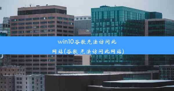 win10谷歌无法访问此网站(谷歌 无法访问此网站)