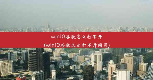 win10谷歌怎么打不开(win10谷歌怎么打不开网页)