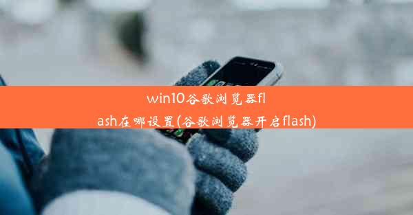 win10谷歌浏览器flash在哪设置(谷歌浏览器开启flash)