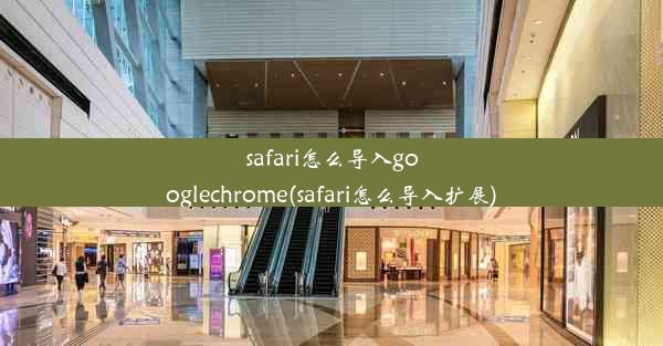 safari怎么导入googlechrome(safari怎么导入扩展)