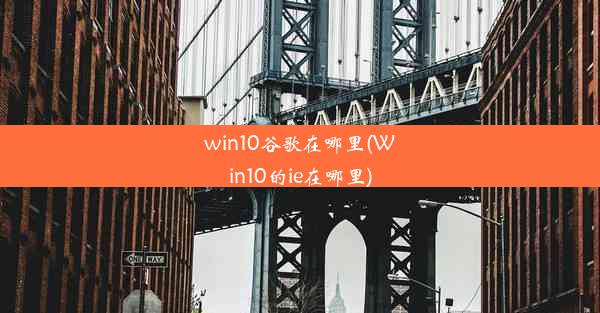 win10谷歌在哪里(Win10的ie在哪里)