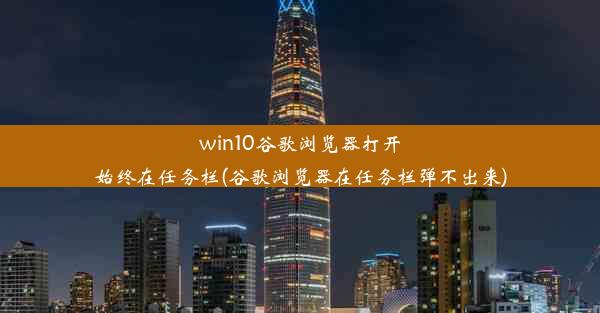 win10谷歌浏览器打开始终在任务栏(谷歌浏览器在任务栏弹不出来)