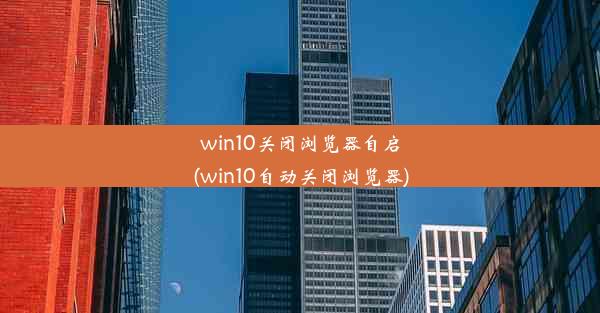 win10关闭浏览器自启(win10自动关闭浏览器)