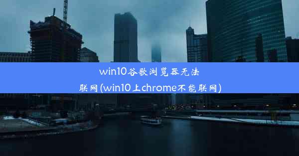 win10谷歌浏览器无法联网(win10上chrome不能联网)