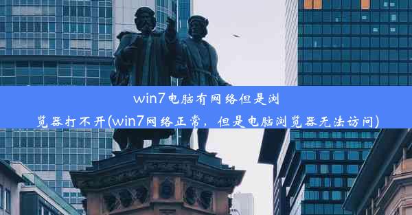 win7电脑有网络但是浏览器打不开(win7网络正常，但是电脑浏览器无法访问)