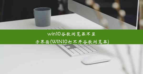 win10谷歌浏览器不显示界面(WIN10打不开谷歌浏览器)