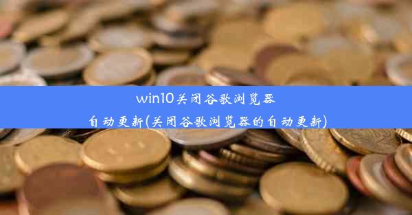 win10关闭谷歌浏览器自动更新(关闭谷歌浏览器的自动更新)