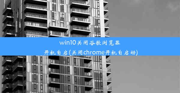 win10关闭谷歌浏览器开机自启(关闭chrome开机自启动)