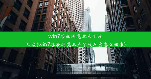 win7谷歌浏览器点了没反应(win7谷歌浏览器点了没反应怎么回事)