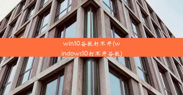 win10谷歌打不开(windows10打不开谷歌)