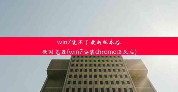 win7装不了最新版本谷歌浏览器(win7安装chrome没反应)