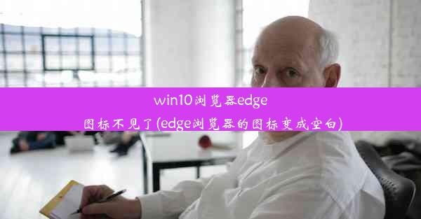 win10浏览器edge图标不见了(edge浏览器的图标变成空白)