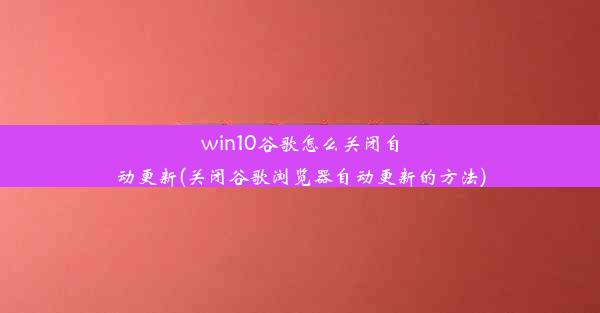 win10谷歌怎么关闭自动更新(关闭谷歌浏览器自动更新的方法)