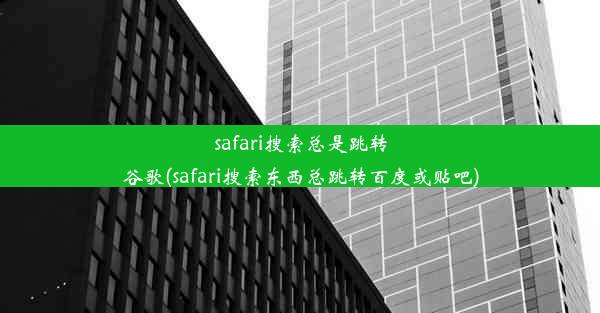 safari搜索总是跳转谷歌(safari搜索东西总跳转百度或贴吧)