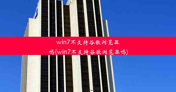 win7不支持谷歌浏览器吗(win7不支持谷歌浏览器吗)