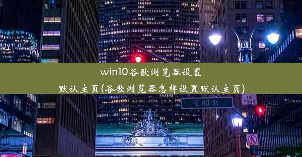 win10谷歌浏览器设置默认主页(谷歌浏览器怎样设置默认主页)