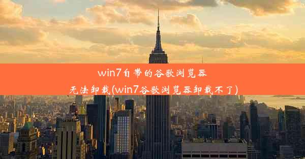 win7自带的谷歌浏览器无法卸载(win7谷歌浏览器卸载不了)